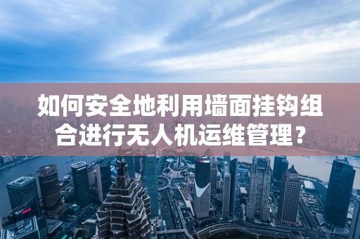 如何安全地利用墙面挂钩组合进行无人机运维管理？