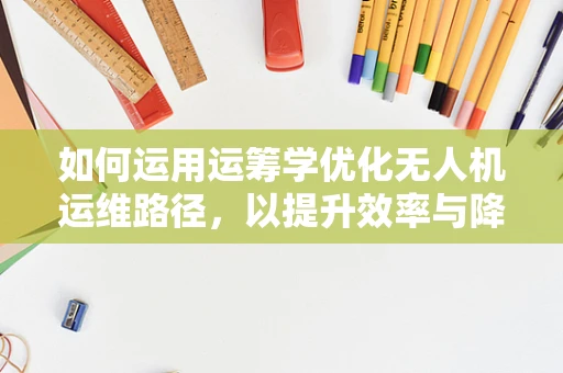 如何运用运筹学优化无人机运维路径，以提升效率与降低成本？