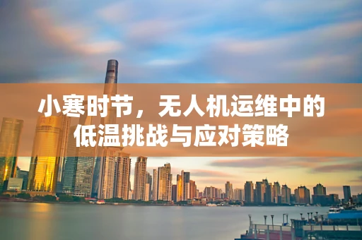 小寒时节，无人机运维中的低温挑战与应对策略