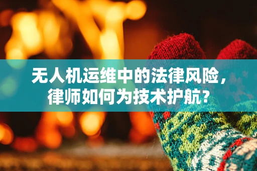 无人机运维中的法律风险，律师如何为技术护航？