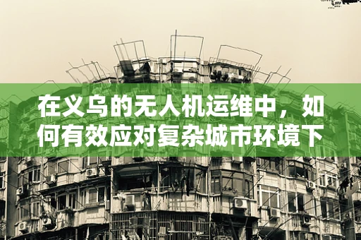 在义乌的无人机运维中，如何有效应对复杂城市环境下的信号干扰问题？