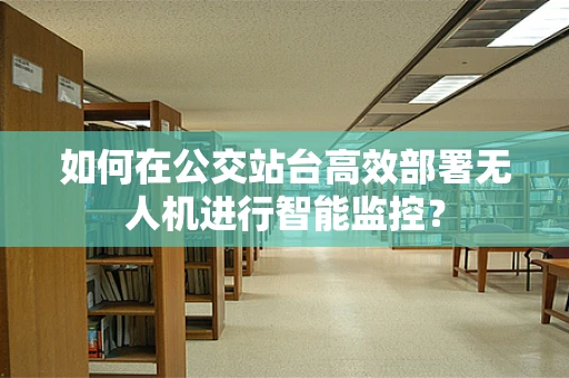 如何在公交站台高效部署无人机进行智能监控？