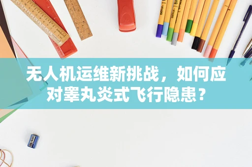 无人机运维新挑战，如何应对睾丸炎式飞行隐患？
