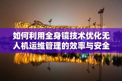 如何利用全身镜技术优化无人机运维管理的效率与安全性？