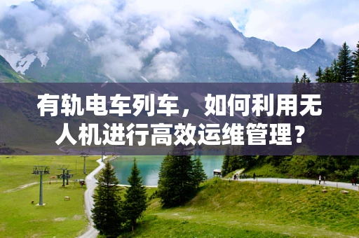 有轨电车列车，如何利用无人机进行高效运维管理？