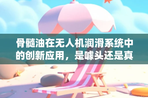 骨髓油在无人机润滑系统中的创新应用，是噱头还是真需求？