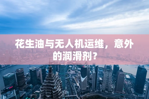 花生油与无人机运维，意外的润滑剂？