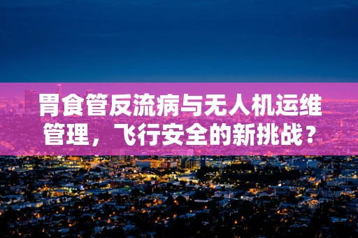胃食管反流病与无人机运维管理，飞行安全的新挑战？