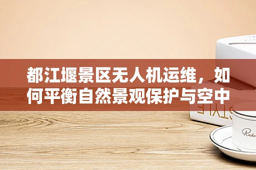 都江堰景区无人机运维，如何平衡自然景观保护与空中监控需求？
