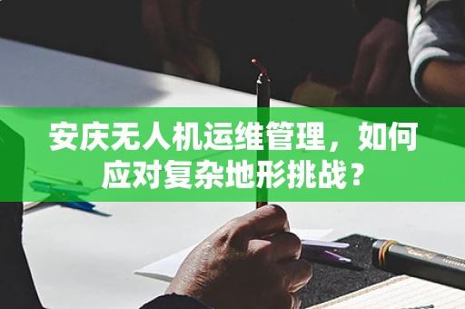 安庆无人机运维管理，如何应对复杂地形挑战？