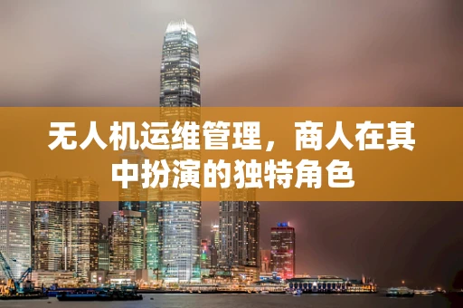 无人机运维管理，商人在其中扮演的独特角色