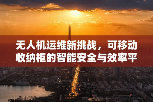 无人机运维新挑战，可移动收纳柜的智能安全与效率平衡