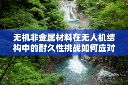无机非金属材料在无人机结构中的耐久性挑战如何应对？