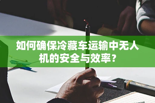 如何确保冷藏车运输中无人机的安全与效率？