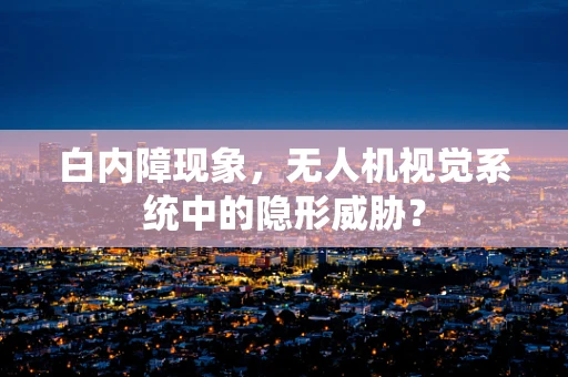 白内障现象，无人机视觉系统中的隐形威胁？