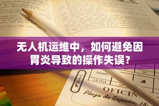 无人机运维中，如何避免因胃炎导致的操作失误？