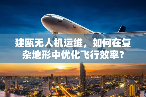 建瓯无人机运维，如何在复杂地形中优化飞行效率？