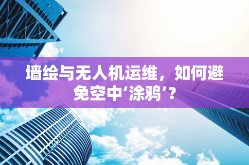 墙绘与无人机运维，如何避免空中‘涂鸦’？
