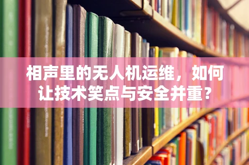 相声里的无人机运维，如何让技术笑点与安全并重？