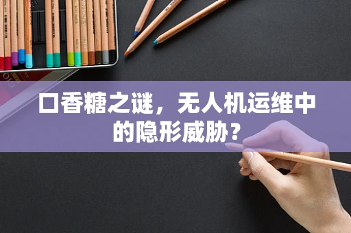 口香糖之谜，无人机运维中的隐形威胁？