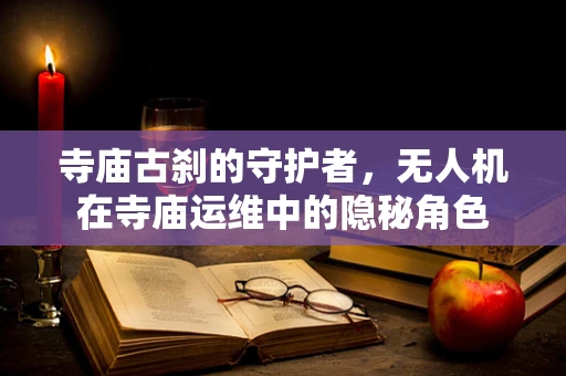 寺庙古刹的守护者，无人机在寺庙运维中的隐秘角色