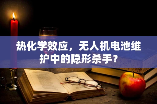 热化学效应，无人机电池维护中的隐形杀手？