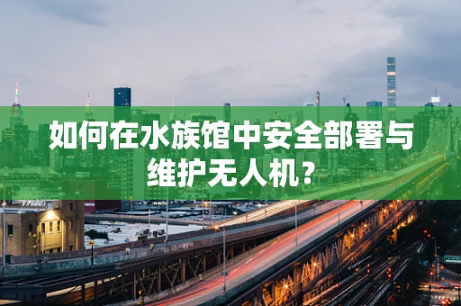 如何在水族馆中安全部署与维护无人机？