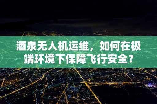 酒泉无人机运维，如何在极端环境下保障飞行安全？