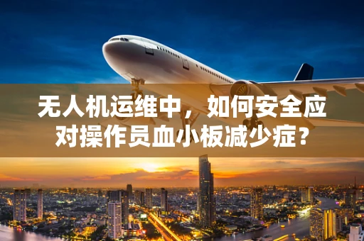 无人机运维中，如何安全应对操作员血小板减少症？