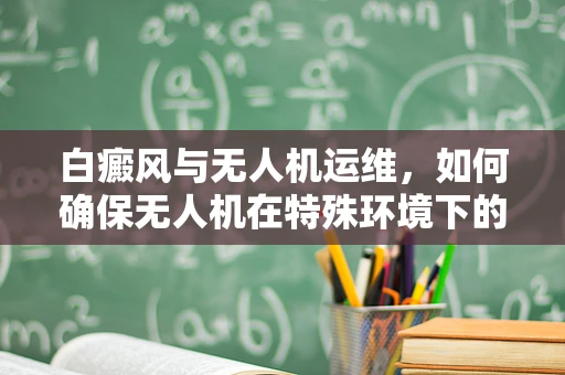 白癜风与无人机运维，如何确保无人机在特殊环境下的安全飞行？