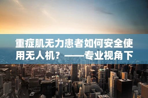 重症肌无力患者如何安全使用无人机？——专业视角下的安全考量