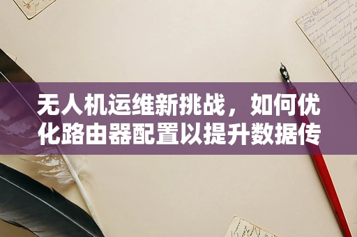 无人机运维新挑战，如何优化路由器配置以提升数据传输效率？
