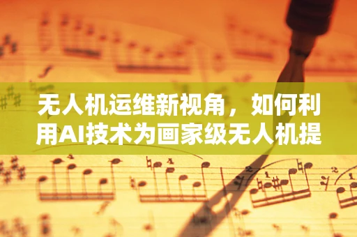 无人机运维新视角，如何利用AI技术为画家级无人机提供精准维护？