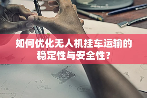 如何优化无人机挂车运输的稳定性与安全性？