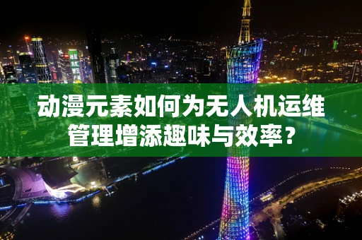 动漫元素如何为无人机运维管理增添趣味与效率？