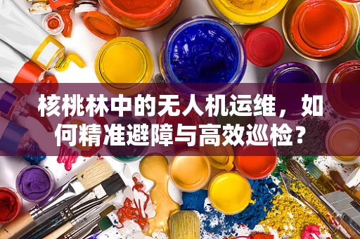 核桃林中的无人机运维，如何精准避障与高效巡检？