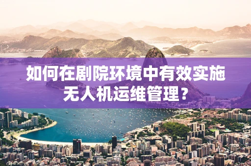 如何在剧院环境中有效实施无人机运维管理？