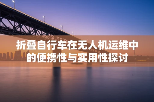 折叠自行车在无人机运维中的便携性与实用性探讨