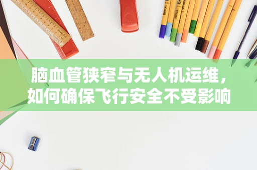 脑血管狭窄与无人机运维，如何确保飞行安全不受影响？