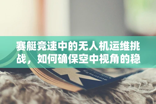赛艇竞速中的无人机运维挑战，如何确保空中视角的稳定与安全？
