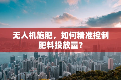 无人机施肥，如何精准控制肥料投放量？