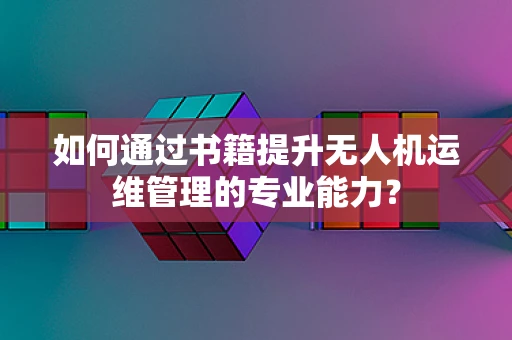 如何通过书籍提升无人机运维管理的专业能力？