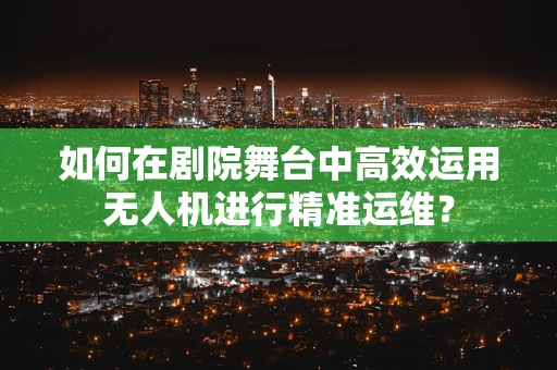 如何在剧院舞台中高效运用无人机进行精准运维？