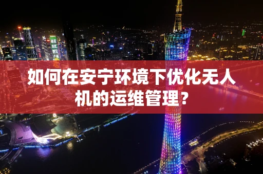 如何在安宁环境下优化无人机的运维管理？