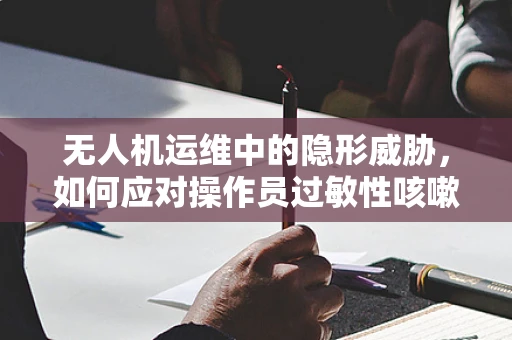 无人机运维中的隐形威胁，如何应对操作员过敏性咳嗽问题？