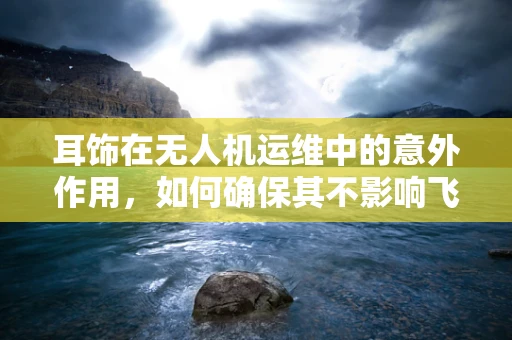 耳饰在无人机运维中的意外作用，如何确保其不影响飞行安全？