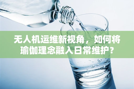 无人机运维新视角，如何将瑜伽理念融入日常维护？