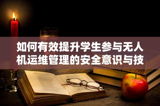 如何有效提升学生参与无人机运维管理的安全意识与技能？