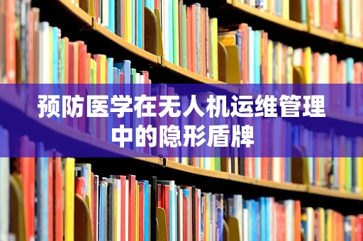 预防医学在无人机运维管理中的隐形盾牌