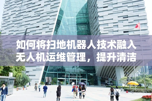 如何将扫地机器人技术融入无人机运维管理，提升清洁效率？